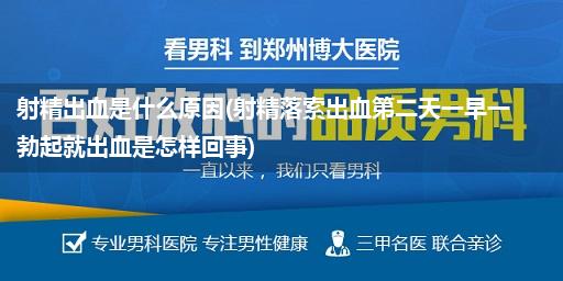 射精出血是什么原因(射精落索出血第二天一早一勃起就出血是怎样回事)