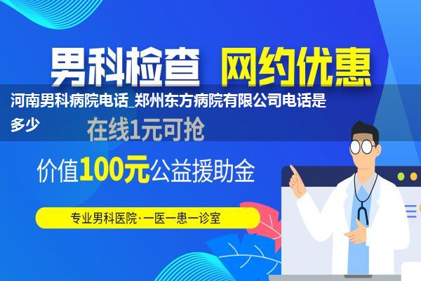 河南男科病院电话_郑州东方病院有限公司电话是多少