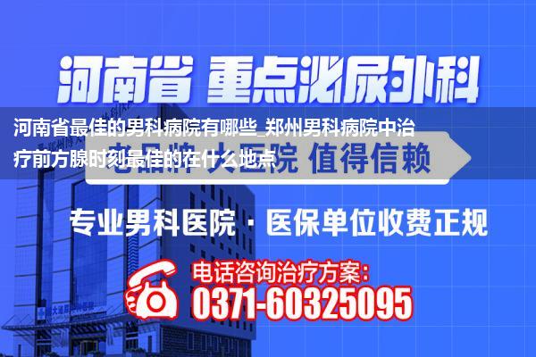 河南省最佳的男科病院有哪些_郑州男科病院中治疗前方腺时刻最佳的在什么地点