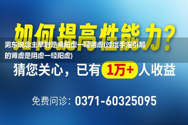 男东说念主早射是肾阳虚一经阴虚(过度手淫引起的肾虚是阴虚一经阳虚)