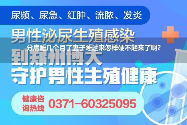 分房睡几个月了妻子睡过来怎样硬不起来了啊?